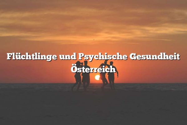 Flüchtlinge und Psychische Gesundheit Österreich