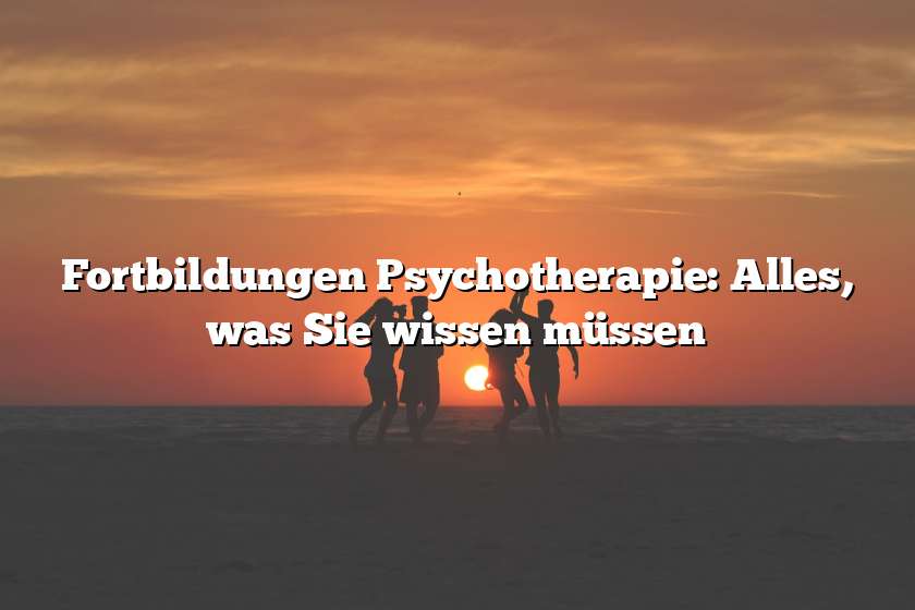 Fortbildungen Psychotherapie: Alles, was Sie wissen müssen