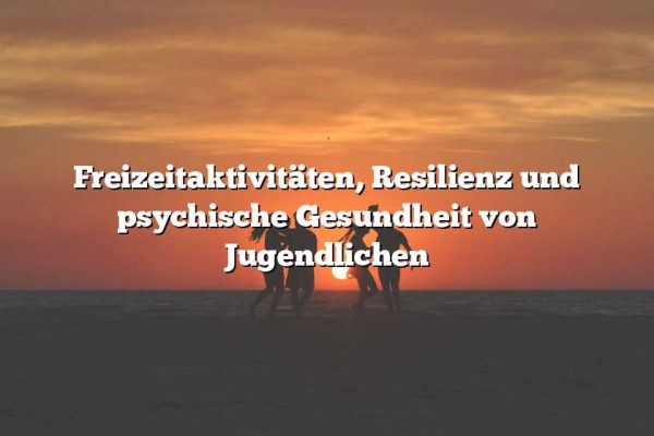 Freizeitaktivitäten, Resilienz und psychische Gesundheit von Jugendlichen