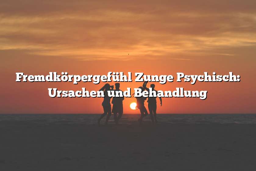 Fremdkörpergefühl Zunge Psychisch: Ursachen und Behandlung