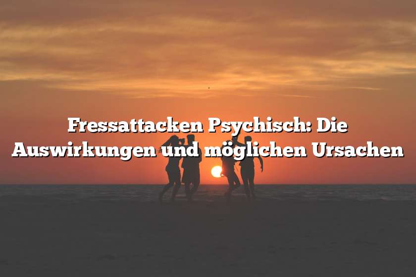 Fressattacken Psychisch: Die Auswirkungen und möglichen Ursachen