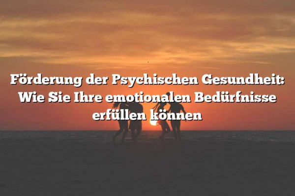 Förderung der Psychischen Gesundheit: Wie Sie Ihre emotionalen Bedürfnisse erfüllen können