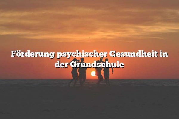 Förderung psychischer Gesundheit in der Grundschule