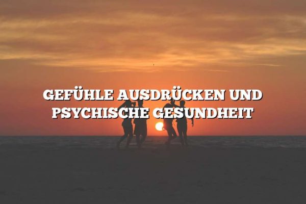 GEFÜHLE AUSDRÜCKEN UND PSYCHISCHE GESUNDHEIT