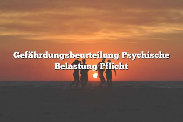 Gefährdungsbeurteilung Psychische Belastung Pflicht