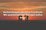 Geräuschempfindlichkeit Psychisch: Wie psychologische Therapie helfen kann