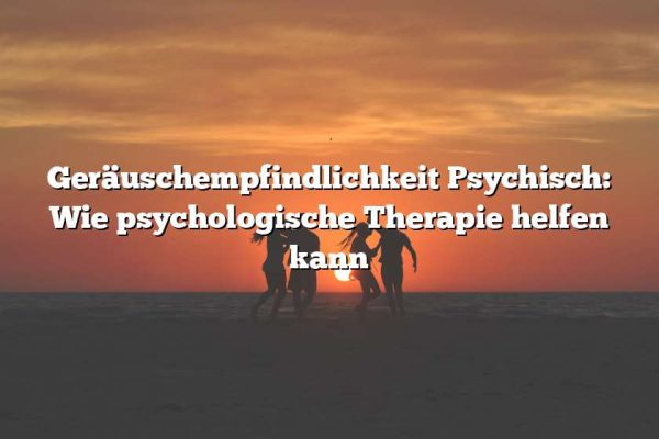 Geräuschempfindlichkeit Psychisch: Wie psychologische Therapie helfen kann