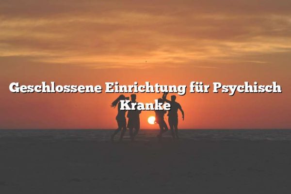 Geschlossene Einrichtung für Psychisch Kranke