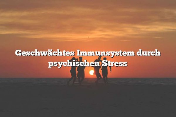 Geschwächtes Immunsystem durch psychischen Stress