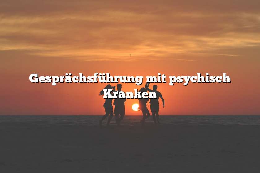 Gesprächsführung mit psychisch Kranken