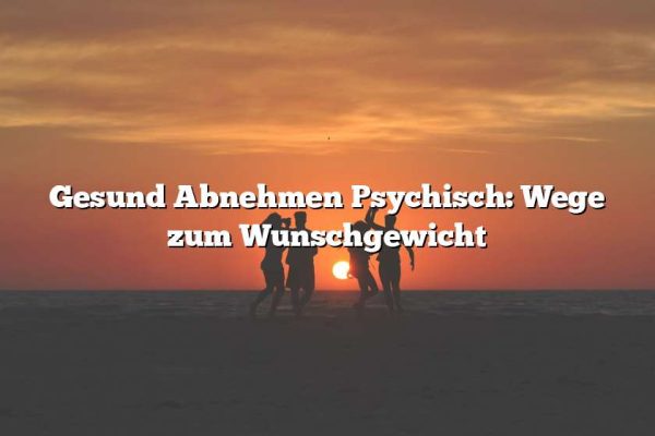 Gesund Abnehmen Psychisch: Wege zum Wunschgewicht