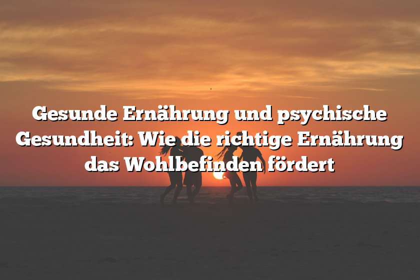 Gesunde Ernährung und psychische Gesundheit: Wie die richtige Ernährung das Wohlbefinden fördert