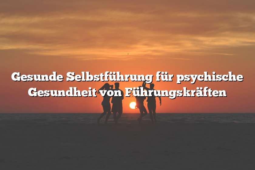 Gesunde Selbstführung für psychische Gesundheit von Führungskräften