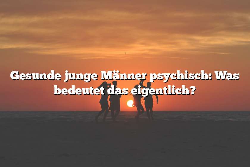 Gesunde junge Männer psychisch: Was bedeutet das eigentlich?