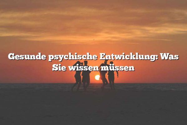 Gesunde psychische Entwicklung: Was Sie wissen müssen