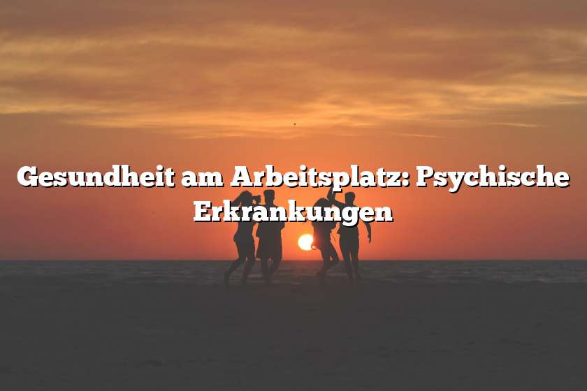 Gesundheit am Arbeitsplatz: Psychische Erkrankungen