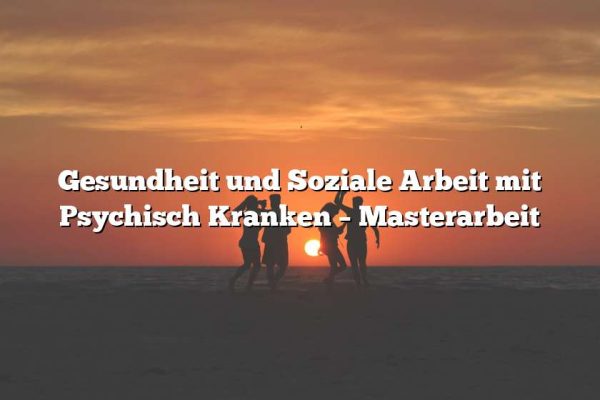 Gesundheit und Soziale Arbeit mit Psychisch Kranken – Masterarbeit