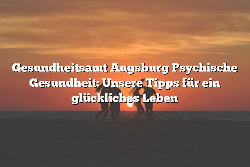 Gesundheitsamt Augsburg Psychische Gesundheit: Unsere Tipps für ein glückliches Leben
