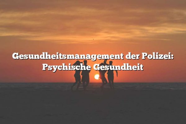 Gesundheitsmanagement der Polizei: Psychische Gesundheit