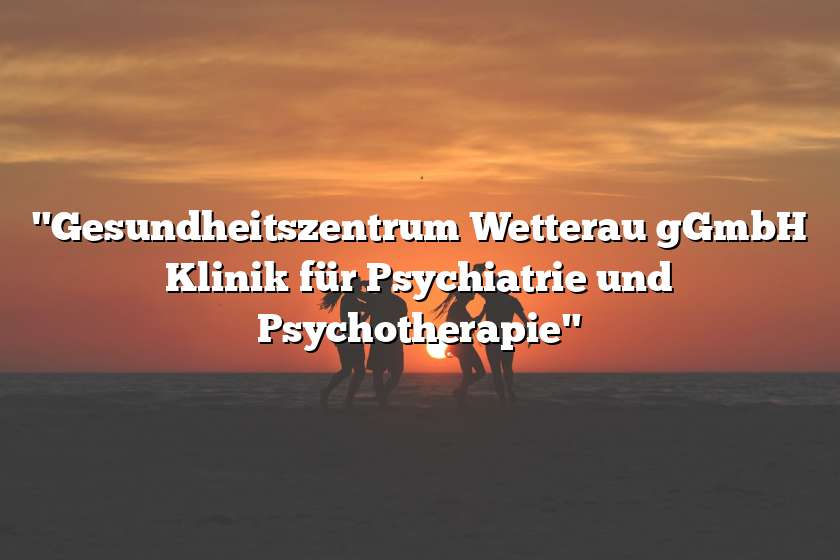 "Gesundheitszentrum Wetterau gGmbH Klinik für Psychiatrie und Psychotherapie"