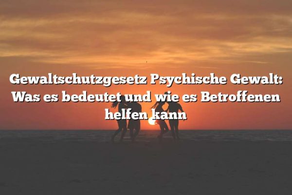 Gewaltschutzgesetz Psychische Gewalt: Was es bedeutet und wie es Betroffenen helfen kann