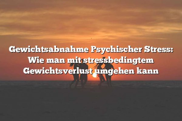 Gewichtsabnahme Psychischer Stress: Wie man mit stressbedingtem Gewichtsverlust umgehen kann