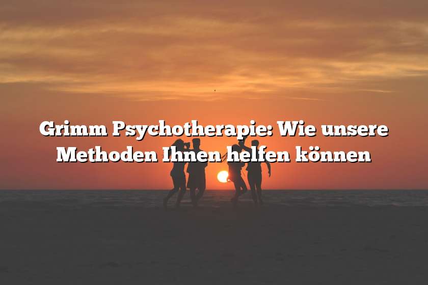 Grimm Psychotherapie: Wie unsere Methoden Ihnen helfen können