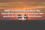 HBSC Psychische Gesundheit: Wie Jugendliche und junge Erwachsene ihre psychische Gesundheit beeinflussen können