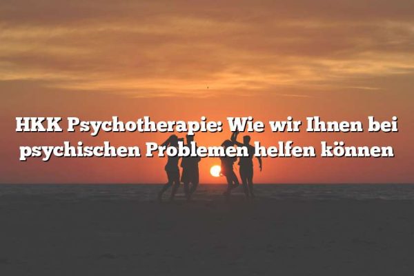 HKK Psychotherapie: Wie wir Ihnen bei psychischen Problemen helfen können