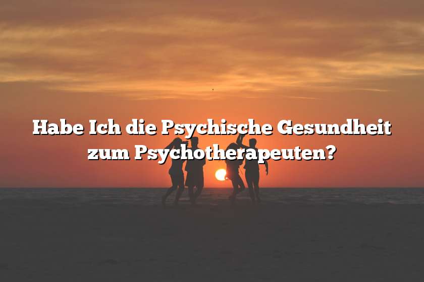 Habe Ich die Psychische Gesundheit zum Psychotherapeuten?