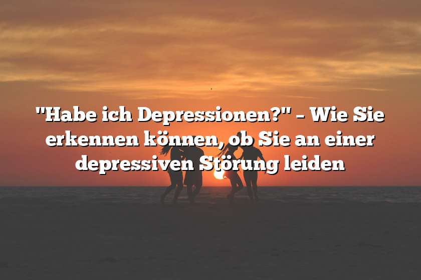 "Habe ich Depressionen?" – Wie Sie erkennen können, ob Sie an einer depressiven Störung leiden