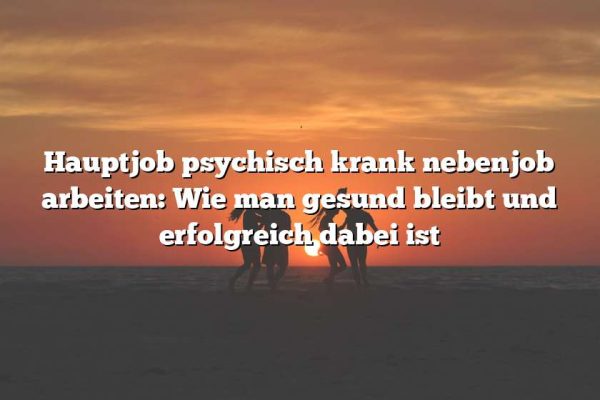 Hauptjob psychisch krank nebenjob arbeiten: Wie man gesund bleibt und erfolgreich dabei ist