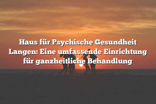 Haus für Psychische Gesundheit Langen: Eine umfassende Einrichtung für ganzheitliche Behandlung