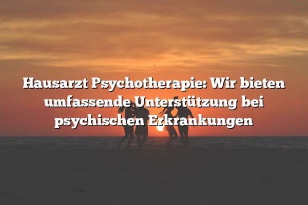 Hausarzt Psychotherapie: Wir bieten umfassende Unterstützung bei psychischen Erkrankungen