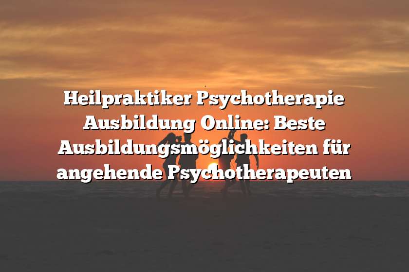 Heilpraktiker Psychotherapie Ausbildung Online: Beste Ausbildungsmöglichkeiten für angehende Psychotherapeuten