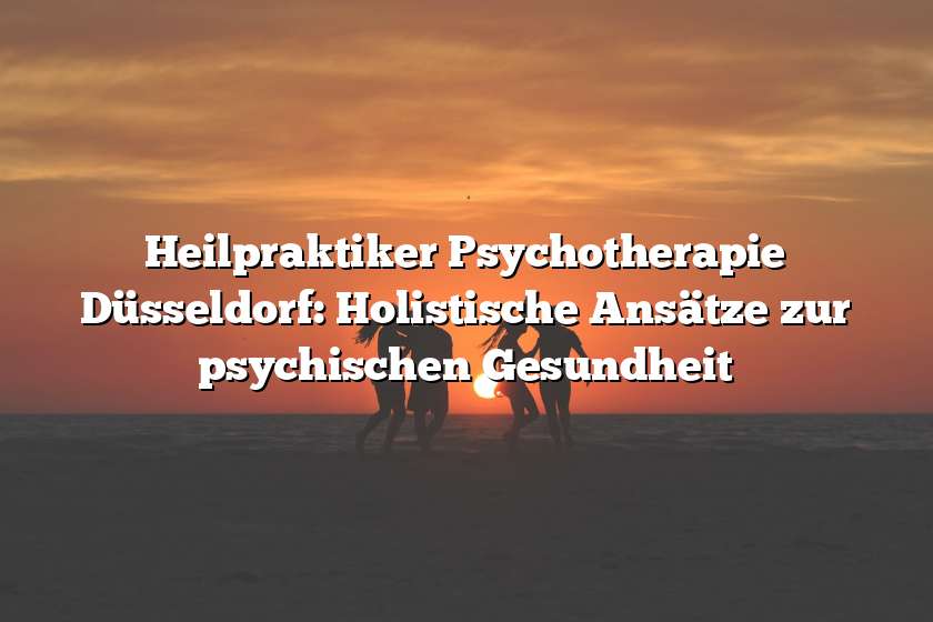 Heilpraktiker Psychotherapie Düsseldorf: Holistische Ansätze zur psychischen Gesundheit