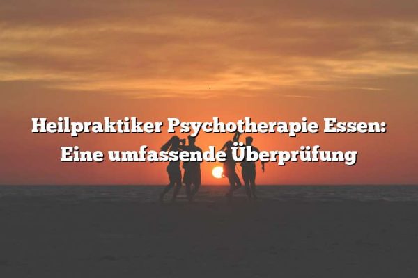 Heilpraktiker Psychotherapie Essen: Eine umfassende Überprüfung