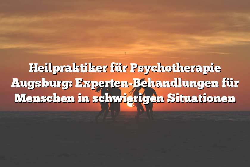 Heilpraktiker für Psychotherapie Augsburg: Experten-Behandlungen für Menschen in schwierigen Situationen