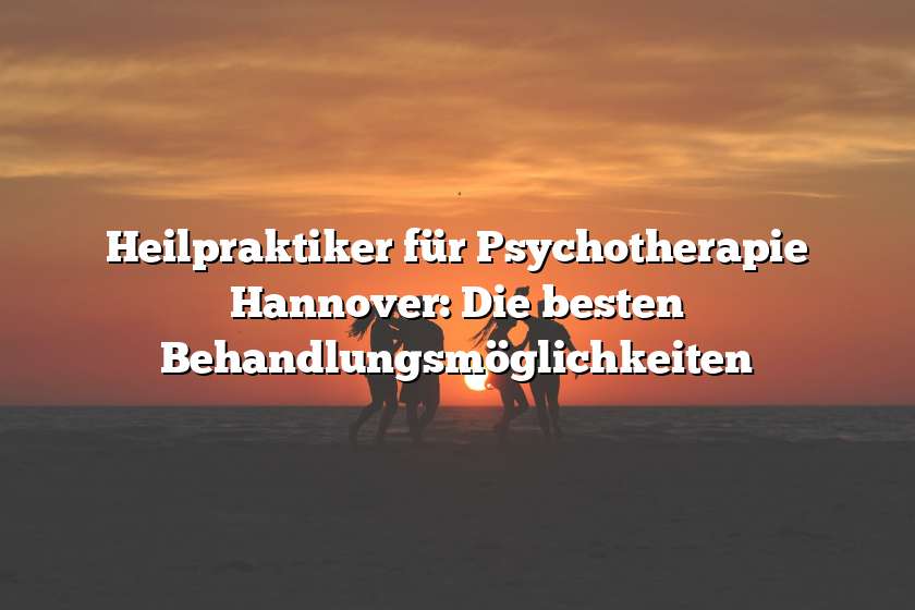 Heilpraktiker für Psychotherapie Hannover: Die besten Behandlungsmöglichkeiten