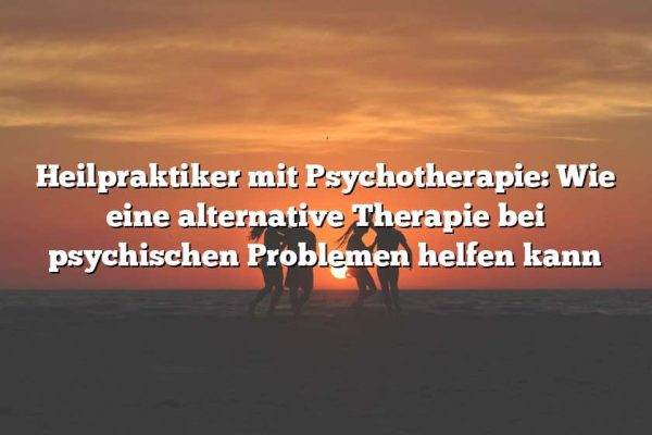 Heilpraktiker mit Psychotherapie: Wie eine alternative Therapie bei psychischen Problemen helfen kann