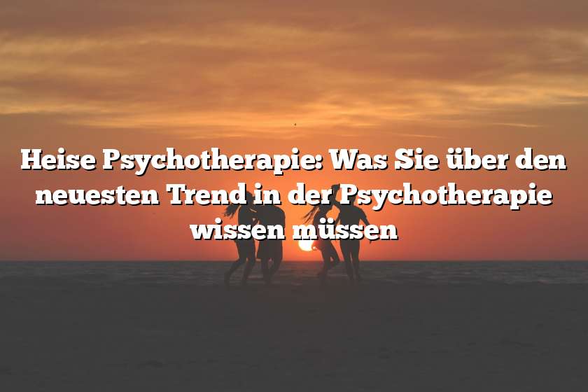 Heise Psychotherapie: Was Sie über den neuesten Trend in der Psychotherapie wissen müssen