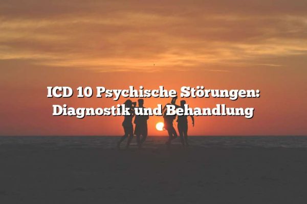 ICD 10 Psychische Störungen: Diagnostik und Behandlung