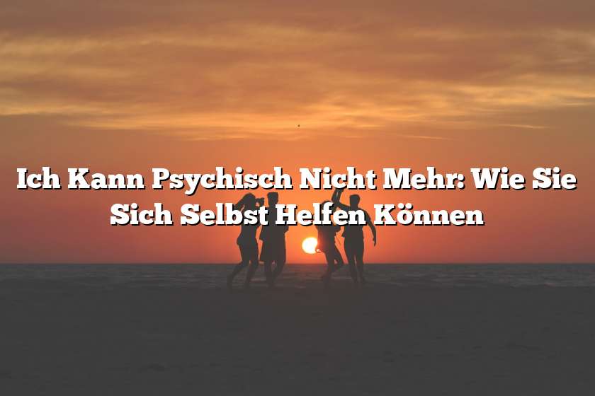 Ich Kann Psychisch Nicht Mehr: Wie Sie Sich Selbst Helfen Können