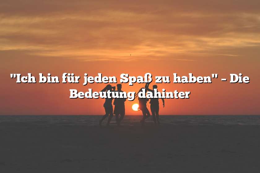 "Ich bin für jeden Spaß zu haben" – Die Bedeutung dahinter