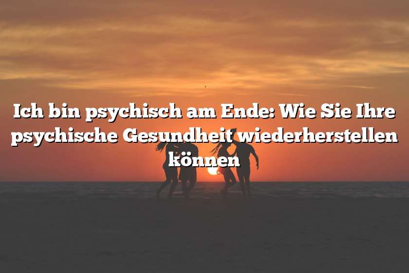 Ich bin psychisch am Ende: Wie Sie Ihre psychische Gesundheit wiederherstellen können