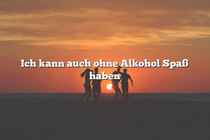 Ich kann auch ohne Alkohol Spaß haben