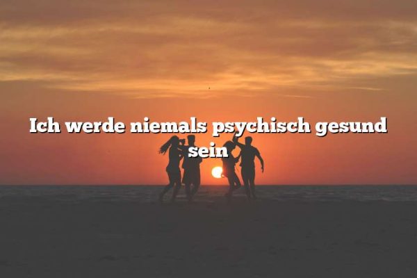 Ich werde niemals psychisch gesund sein