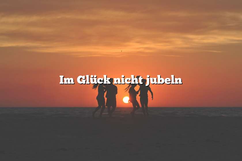 Im Glück nicht jubeln