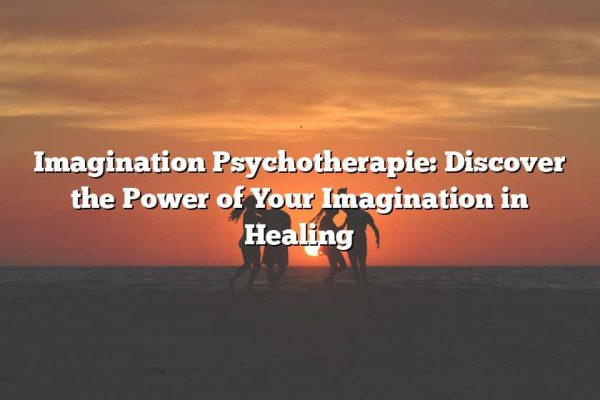 Imagination Psychotherapie: Discover the Power of Your Imagination in Healing