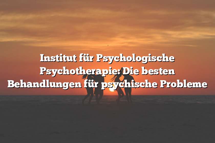 Institut für Psychologische Psychotherapie: Die besten Behandlungen für psychische Probleme